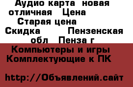 Аудио карта, новая, отличная › Цена ­ 2 000 › Старая цена ­ 4 000 › Скидка ­ 50 - Пензенская обл., Пенза г. Компьютеры и игры » Комплектующие к ПК   